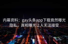 内幕资料：gay头条app下载竟然曝光隐私，真相曝光让人无法接受