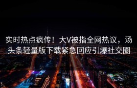 实时热点疯传！大V被指全网热议，汤头条轻量版下载紧急回应引爆社交圈