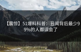 【震惊】51爆料科普：丑闻背后最少99%的人都误会了