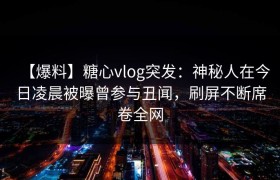 【爆料】糖心vlog突发：神秘人在今日凌晨被曝曾参与丑闻，刷屏不断席卷全网