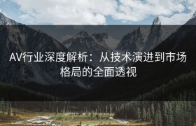 AV行业深度解析：从技术演进到市场格局的全面透视
