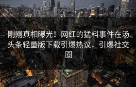 刚刚真相曝光！网红的猛料事件在汤头条轻量版下载引爆热议，引爆社交圈