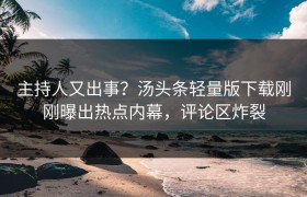 主持人又出事？汤头条轻量版下载刚刚曝出热点内幕，评论区炸裂