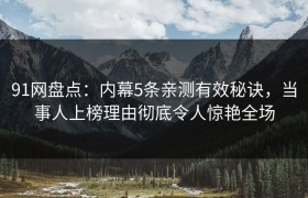 91网盘点：内幕5条亲测有效秘诀，当事人上榜理由彻底令人惊艳全场