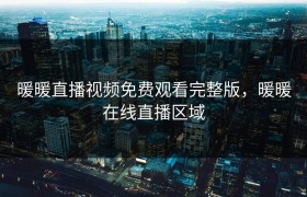 暖暖直播视频免费观看完整版，暖暖在线直播区域