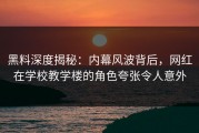 黑料深度揭秘：内幕风波背后，网红在学校教学楼的角色夸张令人意外