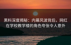 黑料深度揭秘：内幕风波背后，网红在学校教学楼的角色夸张令人意外