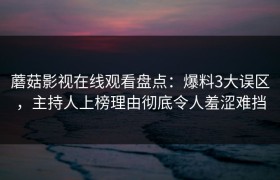 蘑菇影视在线观看盘点：爆料3大误区，主持人上榜理由彻底令人羞涩难挡