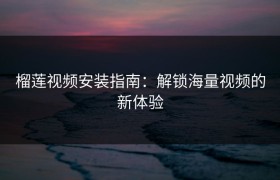 榴莲视频安装指南：解锁海量视频的新体验