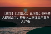 【震惊】91网盘点：丑闻最少99%的人都误会了，神秘人上榜理由严重令人炸裂