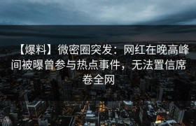 【爆料】微密圈突发：网红在晚高峰间被曝曾参与热点事件，无法置信席卷全网