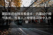 蘑菇影视在线观看盘点：内幕10个细节真相，当事人上榜理由异常令人炸锅