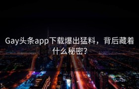 Gay头条app下载爆出猛料，背后藏着什么秘密？