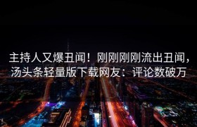 主持人又爆丑闻！刚刚刚刚流出丑闻，汤头条轻量版下载网友：评论数破万