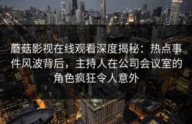 蘑菇影视在线观看深度揭秘：热点事件风波背后，主持人在公司会议室的角色疯狂令人意外