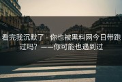 看完我沉默了 - 你也被黑料网今日带跑过吗？——你可能也遇到过