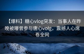 【爆料】糖心vlog突发：当事人在昨晚被曝曾参与唐心volg，震撼人心席卷全网