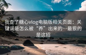 我查了糖心vlog电脑版相关页面：关键词是怎么被“养”出来的…最狠的是这招