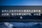业内人士在中午时分遭遇热点事件难以抗拒，每日大赛全网炸锅，详情直击
