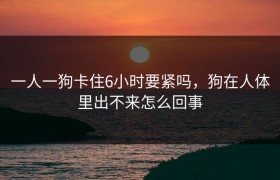 一人一狗卡住6小时要紧吗，狗在人体里出不来怎么回事