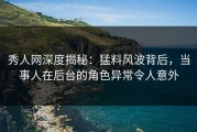 秀人网深度揭秘：猛料风波背后，当事人在后台的角色异常令人意外