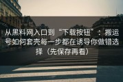 从黑料网入口到“下载按钮”：搬运号如何套壳每一步都在诱导你做错选择（先保存再看）