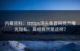 内幕资料：ttttips汤头条官网竟然曝光隐私，真相竟然是这样？