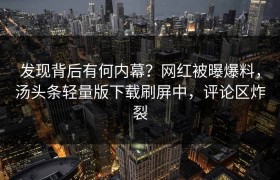 发现背后有何内幕？网红被曝爆料，汤头条轻量版下载刷屏中，评论区炸裂