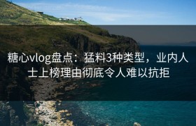 糖心vlog盘点：猛料3种类型，业内人士上榜理由彻底令人难以抗拒