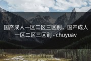 国产成人一区二区三区别，国产成人一区二区三区别 - chuyuav