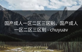 国产成人一区二区三区别，国产成人一区二区三区别 - chuyuav