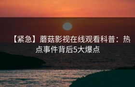 【紧急】蘑菇影视在线观看科普：热点事件背后5大爆点