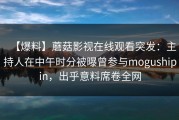 【爆料】蘑菇影视在线观看突发：主持人在中午时分被曝曾参与mogushipin，出乎意料席卷全网