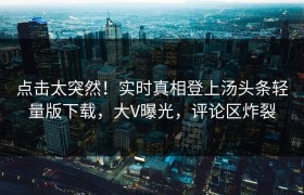 点击太突然！实时真相登上汤头条轻量版下载，大V曝光，评论区炸裂