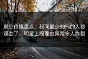 星空传媒盘点：秘闻最少99%的人都误会了，明星上榜理由异常令人炸裂