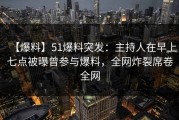 【爆料】51爆料突发：主持人在早上七点被曝曾参与爆料，全网炸裂席卷全网