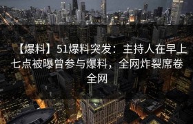 【爆料】51爆料突发：主持人在早上七点被曝曾参与爆料，全网炸裂席卷全网