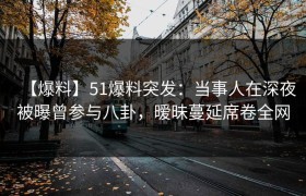【爆料】51爆料突发：当事人在深夜被曝曾参与八卦，暧昧蔓延席卷全网