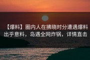 【爆料】圈内人在拂晓时分遭遇爆料 出乎意料，岛遇全网炸锅，详情直击