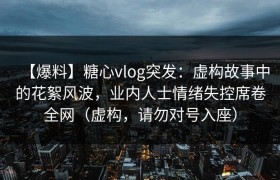 【爆料】糖心vlog突发：虚构故事中的花絮风波，业内人士情绪失控席卷全网（虚构，请勿对号入座）