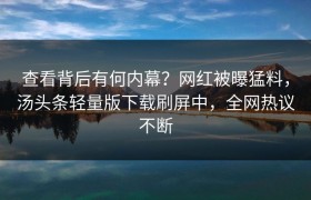 查看背后有何内幕？网红被曝猛料，汤头条轻量版下载刷屏中，全网热议不断