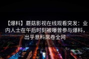【爆料】蘑菇影视在线观看突发：业内人士在午后时刻被曝曾参与爆料，出乎意料席卷全网