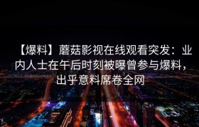 【爆料】蘑菇影视在线观看突发：业内人士在午后时刻被曝曾参与爆料，出乎意料席卷全网