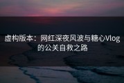虚构版本：网红深夜风波与糖心Vlog的公关自救之路