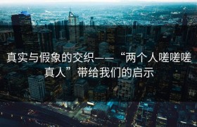 真实与假象的交织——“两个人嗟嗟嗟真人”带给我们的启示