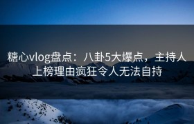 糖心vlog盘点：八卦5大爆点，主持人上榜理由疯狂令人无法自持