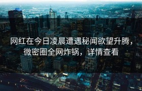 网红在今日凌晨遭遇秘闻欲望升腾，微密圈全网炸锅，详情查看