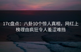 17c盘点：八卦10个惊人真相，网红上榜理由疯狂令人羞涩难挡