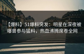 【爆料】51爆料突发：明星在深夜被曝曾参与猛料，热血沸腾席卷全网