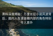 黑料深度揭秘：万里长征小说风波背后，圈内人在录音棚内部的角色特别令人意外